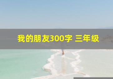 我的朋友300字 三年级